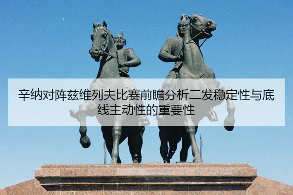 辛纳对阵兹维列夫比赛前瞻分析二发稳定性与底线主动性的重要性