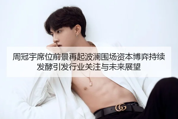 周冠宇席位前景再起波澜围场资本博弈持续发酵引发行业关注与未来展望