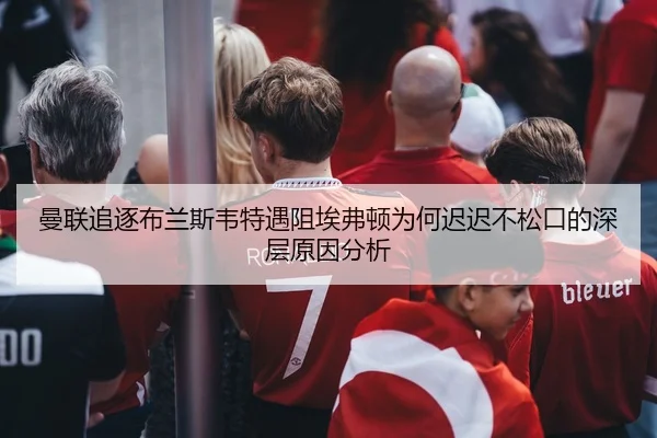 曼联追逐布兰斯韦特遇阻埃弗顿为何迟迟不松口的深层原因分析