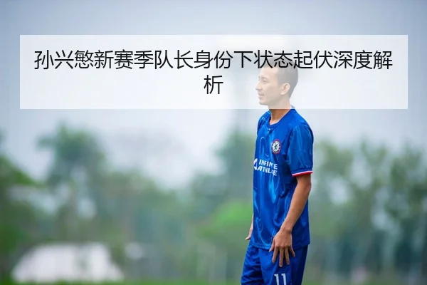 孙兴慜新赛季队长身份下状态起伏深度解析