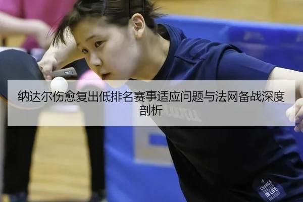 纳达尔伤愈复出低排名赛事适应问题与法网备战深度剖析