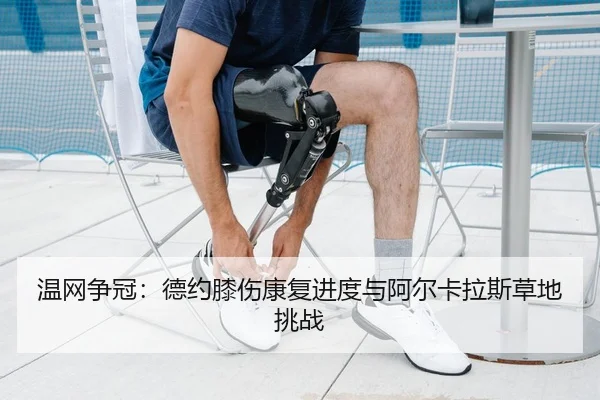 温网争冠：德约膝伤康复进度与阿尔卡拉斯草地挑战