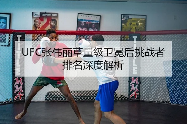 UFC张伟丽草量级卫冕后挑战者排名深度解析