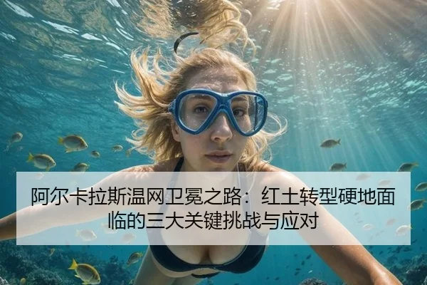 阿尔卡拉斯温网卫冕之路：红土转型硬地面临的三大关键挑战与应对