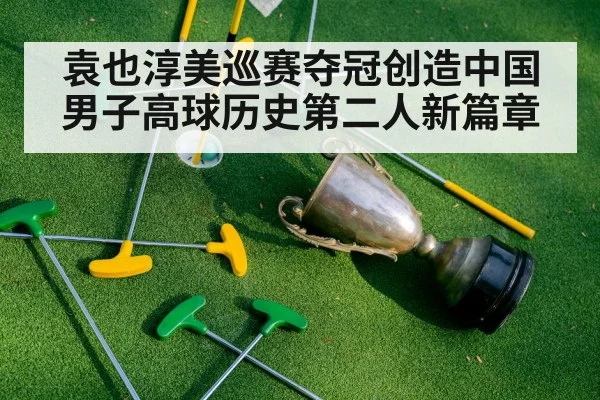 袁也淳美巡赛夺冠创造中国男子高球历史第二人新篇章