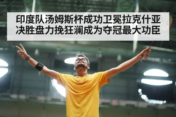 印度队汤姆斯杯成功卫冕拉克什亚决胜盘力挽狂澜成为夺冠最大功臣