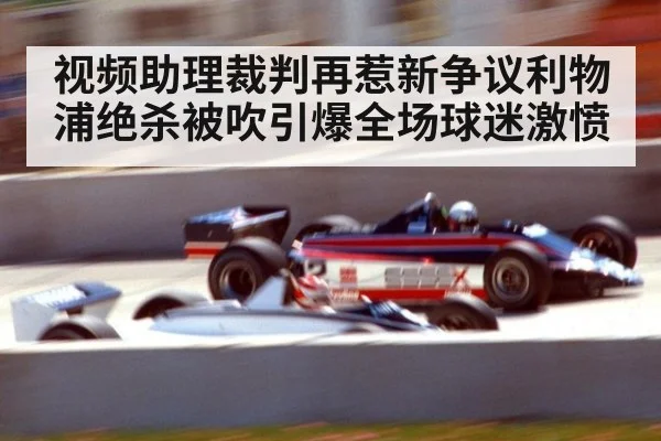 视频助理裁判再惹新争议利物浦绝杀被吹引爆全场球迷激愤