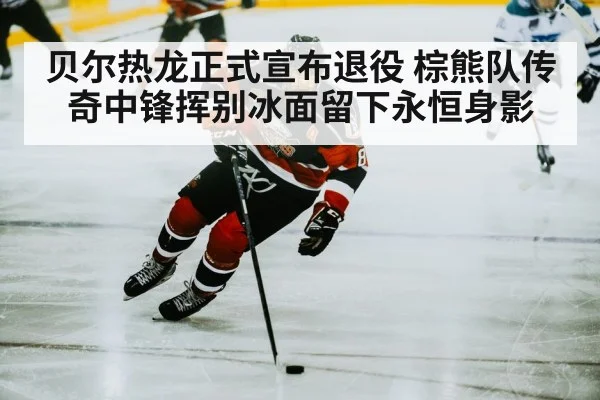 贝尔热龙正式宣布退役 棕熊队传奇中锋挥别冰面留下永恒身影