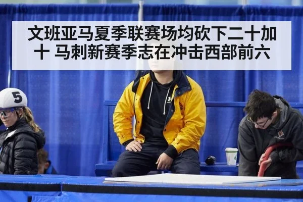 文班亚马夏季联赛场均砍下二十加十 马刺新赛季志在冲击西部前六