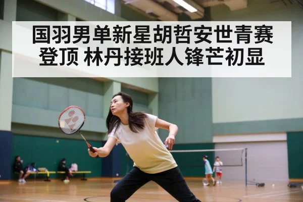 国羽男单新星胡哲安世青赛登顶 林丹接班人锋芒初显