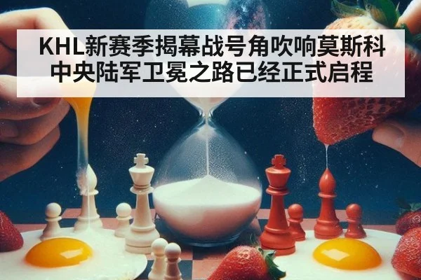 KHL新赛季揭幕战号角吹响莫斯科中央陆军卫冕之路已经正式启程