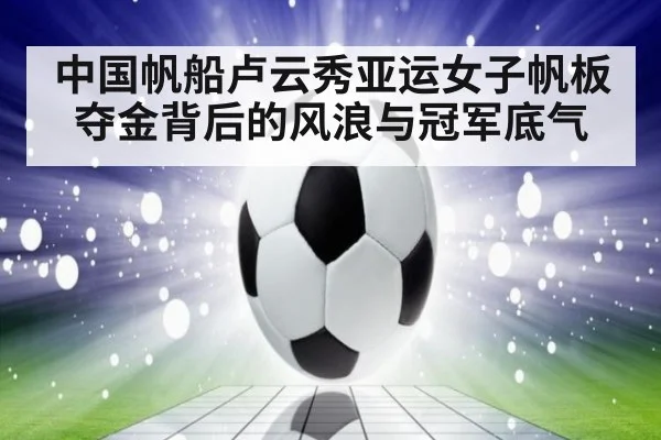 中国帆船卢云秀亚运女子帆板夺金背后的风浪与冠军底气